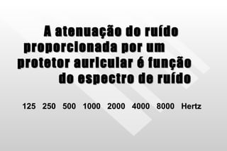 A atenuação do ruído proporcionada por um  protetor auricular é função  do espectro de ruído   125  250  500  1000  2000  4000  8000  Hertz 