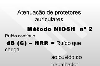 Atenuação de protetores auriculares Método NIOSH  nº 2 Ruído contínuo dB (C) – NRR =  Ruído que chega  ao ouvido do  trabalhador   