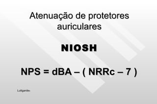Atenuação de protetores auriculares NIOSH NPS = dBA – ( NRRc – 7 ) Luttgarde s 