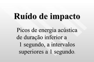 Ruído de impacto Picos de energia acústica de duração inferior a  1 segundo, a intervalos superiores a 1 segundo . 