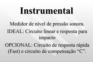 Instrumental Medidor de nível de pressão sonora. IDEAL: Circuito linear e resposta para impacto OPCIONAL: Circuito de resposta rápida (Fast) e circuito de compensação “C”. 