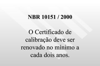 NBR 10151 / 2000 O Certificado de calibração deve ser renovado no mínimo a cada dois anos. 