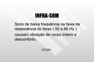 INFRA-SOM Sons de baixa frequência na faixa de ressonância do tórax ( 50 a 60 Hz ) causam vibração de corpo inteiro e desconforto. ACGIH 