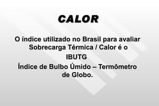 CALOR O índice utilizado no Brasil para avaliar  Sobrecarga Térmica / Calor é o IBUTG  Índice de Bulbo Úmido – Termômetro de Globo. 