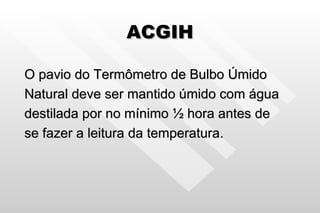 ACGIH O pavio do Termômetro de Bulbo Úmido  Natural deve ser mantido úmido com água destilada por no mínimo  ½ hora antes de se fazer a leitura da temperatura. 