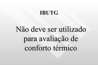 IBUTG Não deve ser utilizado para avaliação de conforto térmico 
