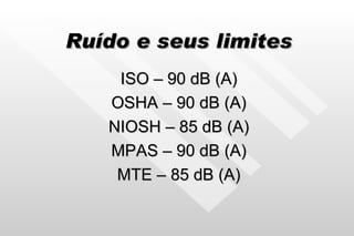 Ruído e seus limites ISO – 90 dB (A) OSHA – 90 dB (A) NIOSH – 85 dB (A) MPAS – 90 dB (A) MTE – 85 dB (A) 