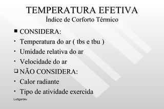 TEMPERATURA EFETIVA Índice de Corforto Térmico CONSIDERA: Temperatura do ar ( tbs e tbu ) Umidade relativa do ar Velocidade do ar NÃO CONSIDERA: Calor radiante Tipo de atividade exercida Luttgarde s 