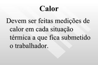 Calor Devem ser feitas medições de calor em cada situação térmica a que fica submetido o trabalhador. 