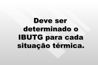 Deve ser determinado o IBUTG para cada situação térmica. 
