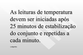 As leituras de temperatura devem ser iniciadas após 25 minutos de estabilização do conjunto e repetidas a cada minuto. Luttgarde s 