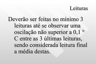 Leituras Deverão ser feitas no mínimo 3 leituras até se observar uma oscilação não superior a 0,1  ° C entre as 3 últimas leituras, sendo considerada leitura final a média destas. 