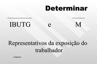 Determinar   ____________  ______ IBUTG  e  M Representativos da exposição do trabalhador . Luttgarde s 