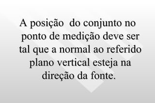 A posição  do conjunto no ponto de medição deve ser tal que a normal ao referido plano vertical esteja na direção da fonte.  
