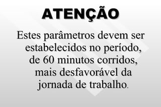 ATENÇÃO Estes parâmetros devem ser estabelecidos no período, de 60 minutos corridos, mais desfavorável da jornada de trabalho . 