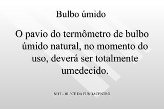 Bulbo úmido  O pavio do termômetro de bulbo úmido natural, no momento do uso, deverá ser totalmente umedecido. NHT – 01 / CE DA FUNDACENTRO 