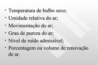 Temperatura de bulbo seco; Umidade relativa do ar; Movimentação do ar; Grau de pureza do ar; Nível de ruído admissível; Porcentagem ou volume de renovação de ar . 