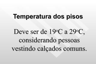 Temperatura dos pisos Deve ser de 19 o C a 29 o C, considerando pessoas vestindo calçados comuns. 