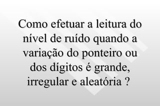 Como efetuar a leitura do nível de ruído quando a variação do ponteiro ou dos dígitos é grande, irregular e aleatória ?   