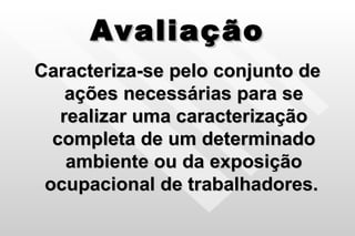 Avaliação Caracteriza-se pelo conjunto de ações necessárias para se realizar uma caracterização completa de um determinado ambiente ou da exposição ocupacional de trabalhadores.   