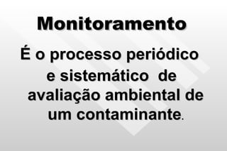 Monitoramento É o processo periódico  e sistemático  de avaliação ambiental de um contaminante . 
