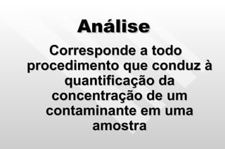 Análise Corresponde a todo procedimento que conduz à quantificação da concentração de um contaminante em uma amostra 