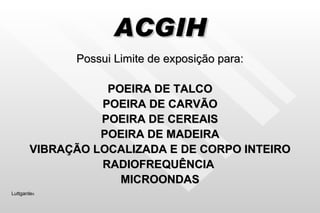 ACGIH Possui Limite de exposição para: POEIRA DE TALCO POEIRA DE CARVÃO POEIRA DE CEREAIS POEIRA DE MADEIRA VIBRAÇÃO LOCALIZADA E DE CORPO INTEIRO RADIOFREQUÊNCIA  MICROONDAS Luttgarde s 