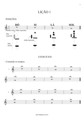 POSIÇÕES:
DÓ
dedão solto ( Mão esquerda)
Mão
direita
Mão
esquerda
dedão apertado
SI
LIÇÃO 1
LÁ SOL
1
- Contando os tempos:
EXERCÍCIOS:
2
www.edfogaca.com.br
1