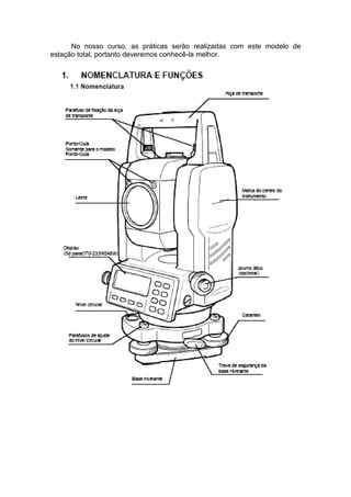 No nosso curso, as práticas serão realizadas com este modelo de
estação total, portanto deveremos conhecê-la melhor.
 