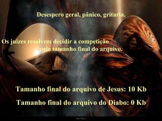 Tamanho final do arquivo de Jesus: 10 Kb Desespero geral, pânico, gritaria. Os juizes resolvem decidir a competição  pelo tamanho final do arquivo. Tamanho final do arquivo do Diabo: 0 Kb 