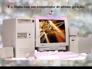 E o Diabo com um computador de ultima geração. 