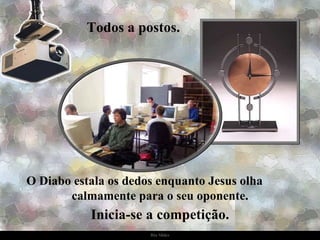 Todos a postos. O Diabo estala os dedos enquanto Jesus olha  calmamente para o seu oponente. Inicia-se a competição. 