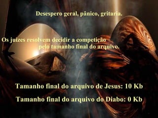 Tamanho final do arquivo de Jesus: 10 Kb Desespero geral, pânico, gritaria. Os juizes resolvem decidir a competição  pelo tamanho final do arquivo. Tamanho final do arquivo do Diabo: 0 Kb 