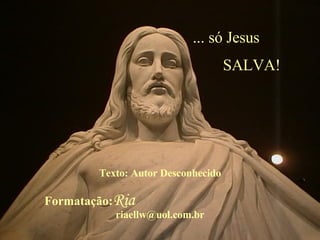 ... só Jesus  SALVA!  Texto: Autor Desconhecido Formatação: Ria   [email_address] 