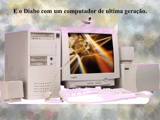 E o Diabo com um computador de ultima geração. 