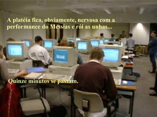 A platéia fica, obviamente, nervosa com a  performance do Messias e rói as unhas... Quinze minutos se passam. 