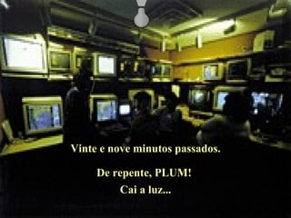 De repente, PLUM!  Cai a luz... Vinte e nove minutos passados. 