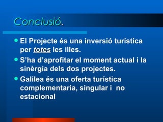 Conclusió . El Projecte és una inversió turística per  totes  les illes. S’ha d’aprofitar el moment actual i la sinèrgia dels dos projectes. Galilea és una oferta turística complementaria, singular i  no estacional 