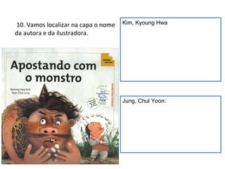 10. Vamos localizar na capa o nome 
da autora e da ilustradora. 
Kim, Kyoung Hwa 
Jung, Chul Yoon: 
 