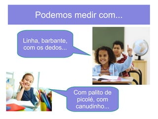 Podemos medir com... 
Linha, barbante, 
com os dedos... 
Com palito de 
picolé, com 
canudinho... 
 
