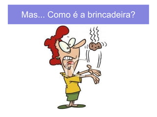 Mas... Como é a brincadeira? 
 