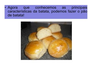 • Agora que conhecemos as principais 
características da batata, podemos fazer o pão 
de batata! 
 