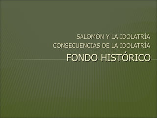 SALOMÓN Y LA IDOLATRÍA CONSECUENCIAS DE LA IDOLATRÍA FONDO HISTÓRICO 
