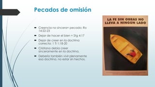 Pecados de omisión
 Creencia no sincera= pecado; Ro
14:22-23

 Dejar de hacer el bien = Stg 4:17
 Dejar de creer en la doctrina
correcta: 1 Ti 1:18-20
 Cristiano debía creer
sinceramente en la doctrina.

 Debería también vivir plenamente
esa doctrina, no estar sin hechos.

 
