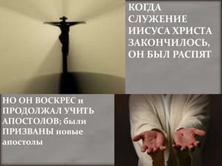 КОГДА
                  СЛУЖЕНИЕ
                  ИИСУСА ХРИСТА
                  ЗАКОНЧИЛОСЬ,
                  ОН БЫЛ РАСПЯТ



НО ОН ВОСКРЕС и
ПРОДОЛЖАЛ УЧИТЬ
АПОСТОЛОВ; были
ПРИЗВАНЫ новые
апостолы
 