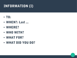 INFORMATION (I)
● TO:
● WHEN?: Last ...
● WHERE?
● WHO WITH?
● WHAT FOR?
● WHAT DID YOU DO?