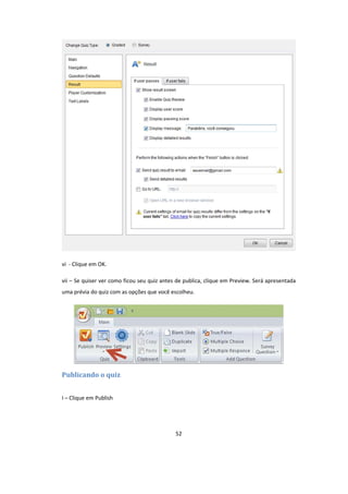 52
vi - Clique em OK.
vii – Se quiser ver como ficou seu quiz antes de publica, clique em Preview. Será apresentada
uma prévia do quiz com as opções que você escolheu.
Publicando o quiz
I – Clique em Publish
 