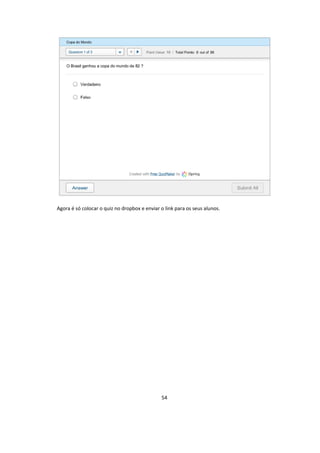54
Agora é só colocar o quiz no dropbox e enviar o link para os seus alunos.
 