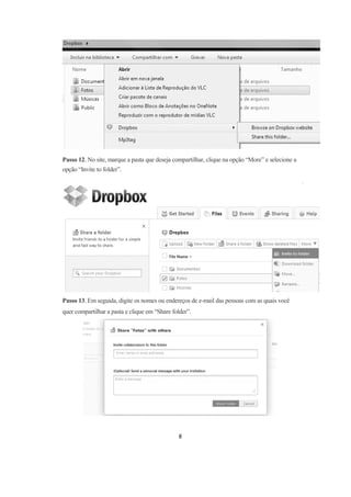 8
Passo 12. No site, marque a pasta que deseja compartilhar, clique na opção “More” e selecione a
opção “Invite to folder”.
Passo 13. Em seguida, digite os nomes ou endereços de e-mail das pessoas com as quais você
quer compartilhar a pasta e clique em “Share folder”.
 