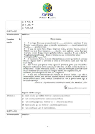 Material de Apoio
31
(c) II, IV, I e III
(d) II, I, III e IV
(e) IV, III, I e II
QUESTÃO 05
Nome da questão Questão 05
Enunciado da
questão
Segundo o texto, ecologia:
Alternativas (a) era um assunto que também interessava a entusiastas e cientistas.
(b) é um assunto que só interessa a entusiastas e cientistas.
(c) é um assunto que passou a interessar não só a entusiastas e cientistas.
(d) era um assunto que não interessava a cientistas e entusiastas.
(e) é um assunto que, hoje, só interessa à mídia.
QUESTÃO 06
Nome da questão Questão 6
 